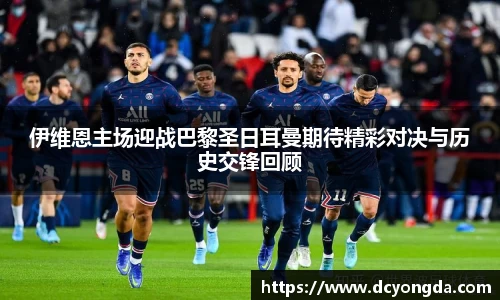 伊维恩主场迎战巴黎圣日耳曼期待精彩对决与历史交锋回顾