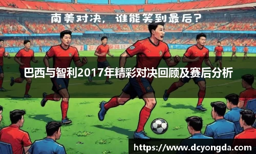 巴西与智利2017年精彩对决回顾及赛后分析