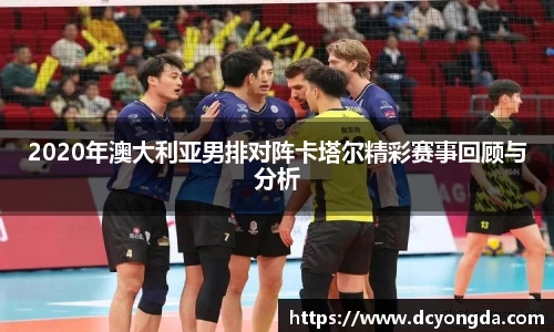 2020年澳大利亚男排对阵卡塔尔精彩赛事回顾与分析